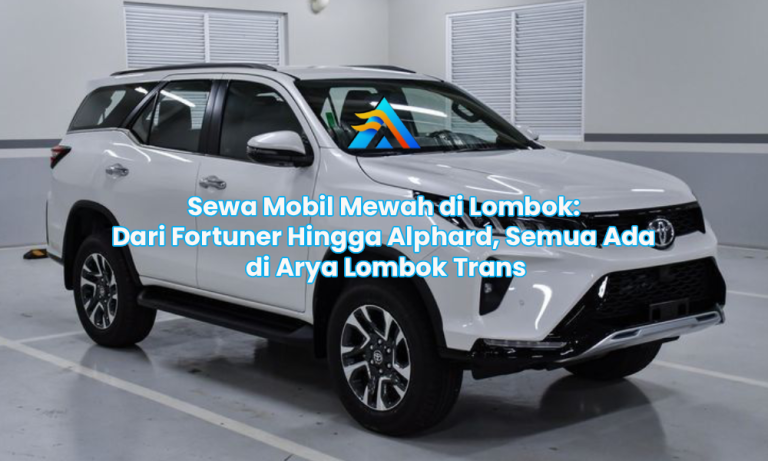 Sewa Mobil Mewah di Lombok: Dari Fortuner Hingga Alphard, Semua Ada di Arya Lombok Trans