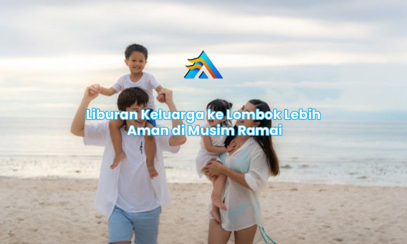 Liburan Keluarga ke Lombok Lebih Aman di Musim Ramai