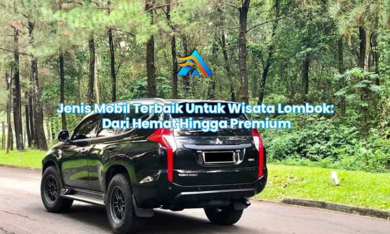 Jenis Mobil Terbaik Untuk Wisata Lombok: Dari Hemat Hingga Premium
