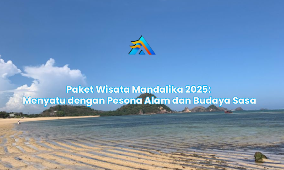 Paket Wisata Mandalika 2025: Menyatu dengan Pesona Alam dan Budaya Sasa